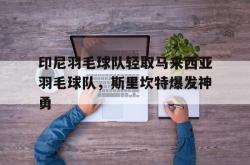 足球直播在线直播观看免费-印尼羽毛球队轻取马来西亚羽毛球队，斯里坎特爆发神勇的简单介绍