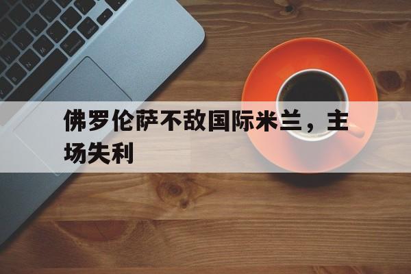 佛罗伦萨不敌国际米兰，主场失利